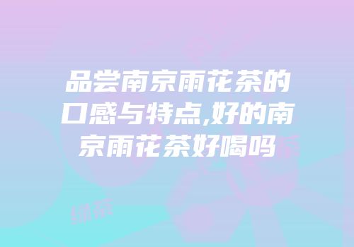 品尝南京雨花茶的口感与特点,好的南京雨花茶好喝吗