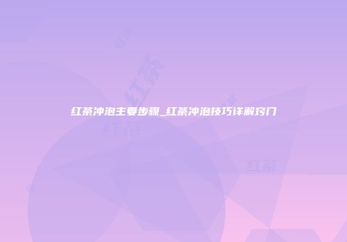 红茶冲泡主要步骤_红茶冲泡技巧详解窍门