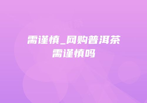 需谨慎_网购普洱茶需谨慎吗