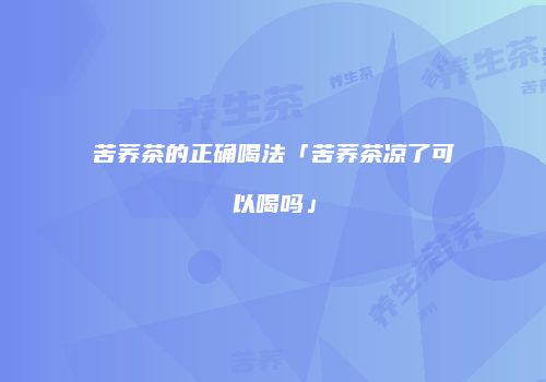 苦荞茶的正确喝法「苦荞茶凉了可以喝吗」