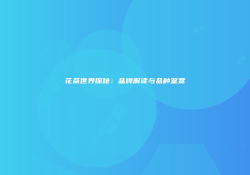 花茶世界探秘：品牌解读与品种鉴赏
