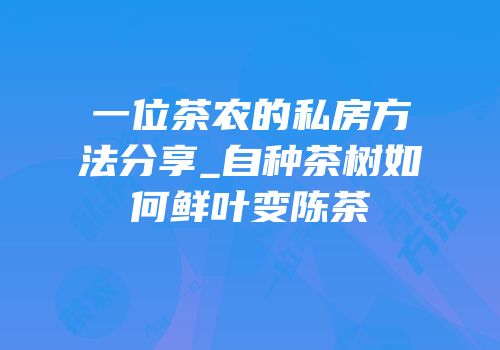 一位茶农的私房方法分享_自种茶树如何鲜叶变陈茶
