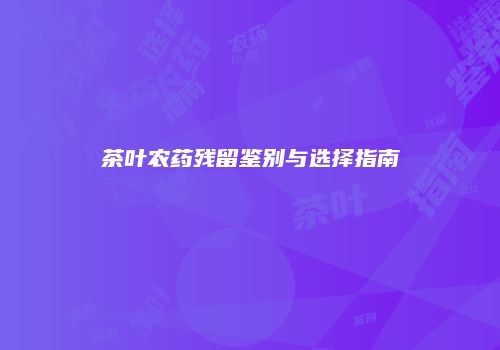 茶叶农药残留鉴别与选择指南