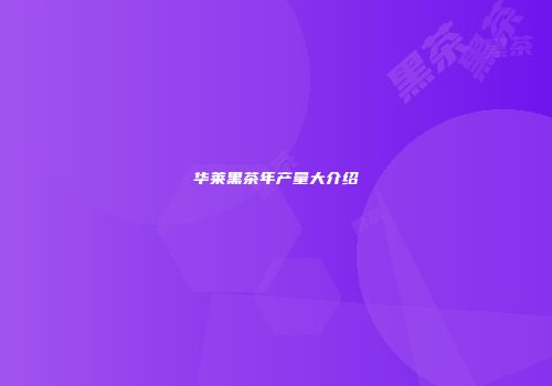 华莱黑茶年产量大介绍