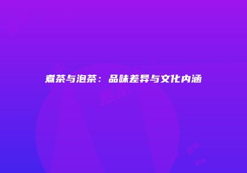煮茶与泡茶：品味差异与文化内涵