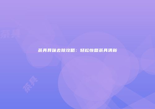 茶具异味去除攻略：轻松恢复茶具清新