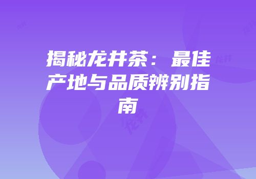 揭秘龙井茶：最佳产地与品质辨别指南