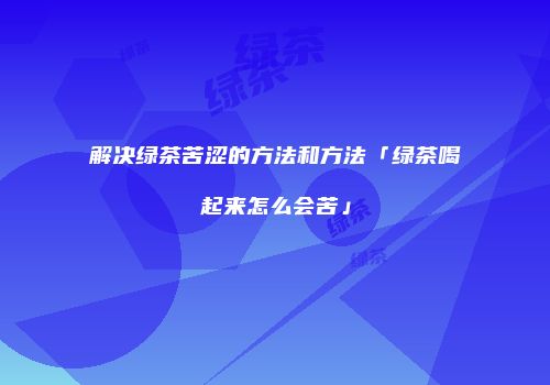 解决绿茶苦涩的方法和方法「绿茶喝起来怎么会苦」