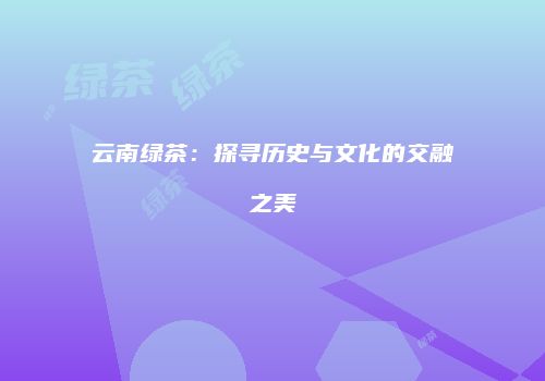 云南绿茶：探寻历史与文化的交融之美