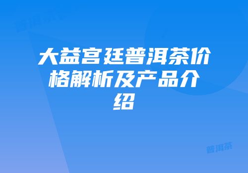 大益宫廷普洱茶价格解析及产品介绍