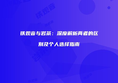 铁观音与岩茶：深度解析两者的区别及个人选择指南
