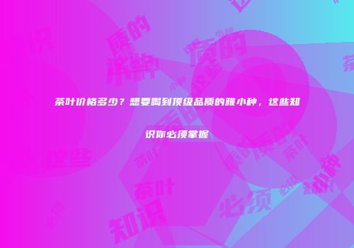 茶叶价格多少？想要喝到顶级品质的雅小种，这些知识你必须掌握