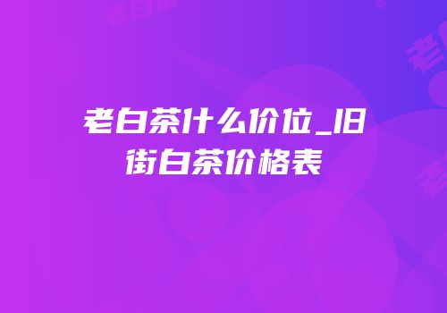 老白茶什么价位_旧街白茶价格表