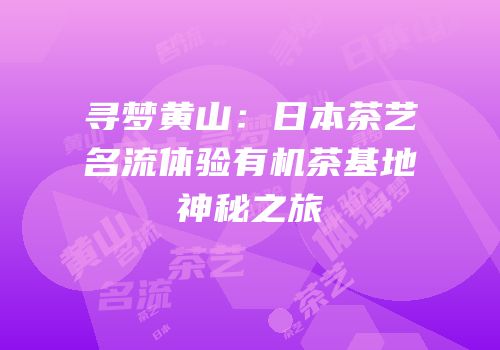 寻梦黄山：日本茶艺名流体验有机茶基地神秘之旅
