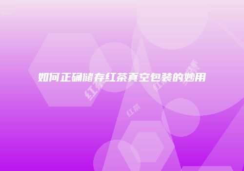 如何正确储存红茶真空包装的妙用