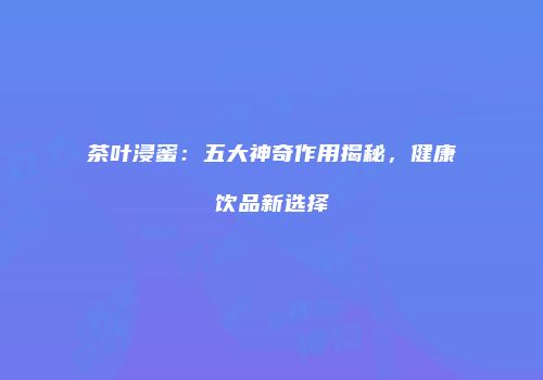 茶叶浸蜜：五大神奇作用揭秘，健康饮品新选择