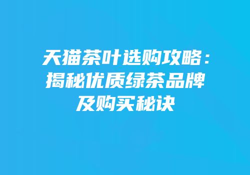 天猫茶叶选购攻略：揭秘优质绿茶品牌及购买秘诀