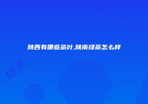 陕西有哪些茶叶,陕南绿茶怎么样
