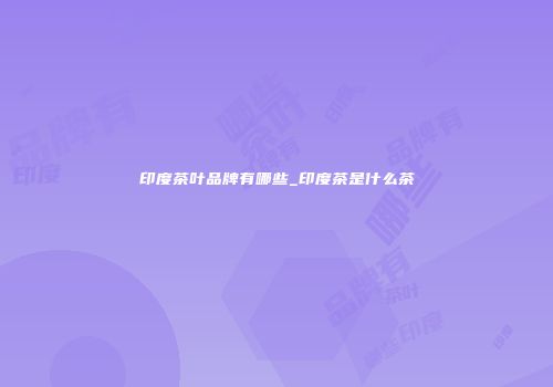 印度茶叶品牌有哪些_印度茶是什么茶