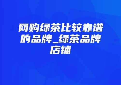 网购绿茶比较靠谱的品牌_绿茶品牌店铺