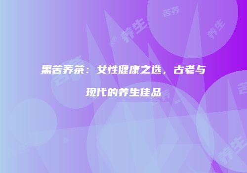 黑苦荞茶：女性健康之选，古老与现代的养生佳品