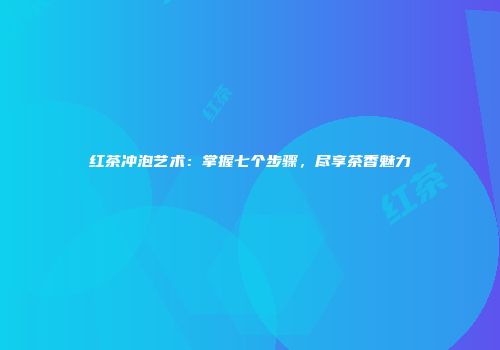 红茶冲泡艺术：掌握七个步骤，尽享茶香魅力