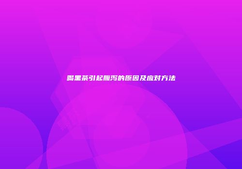 喝黑茶引起腹泻的原因及应对方法