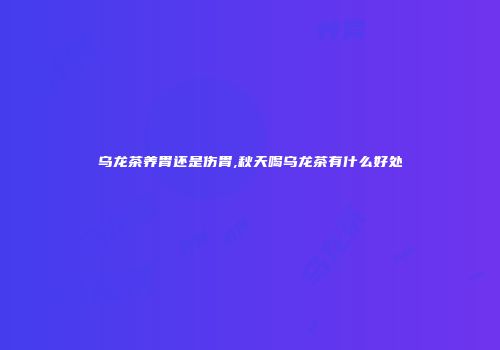 乌龙茶养胃还是伤胃,秋天喝乌龙茶有什么好处