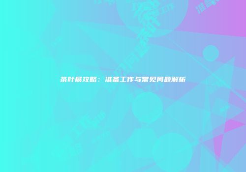 茶叶展攻略：准备工作与常见问题解析