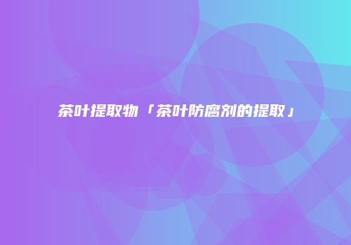 茶叶提取物「茶叶防腐剂的提取」