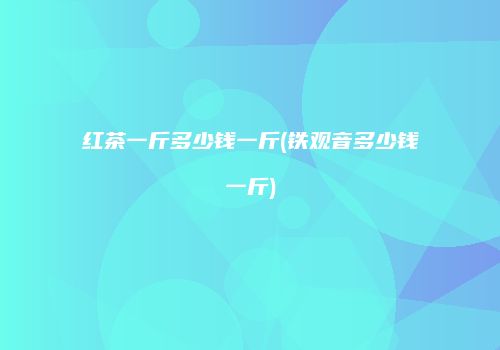 红茶一斤多少钱一斤(铁观音多少钱一斤)