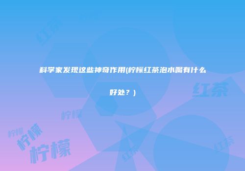 科学家发现这些神奇作用(柠檬红茶泡水喝有什么好处？)