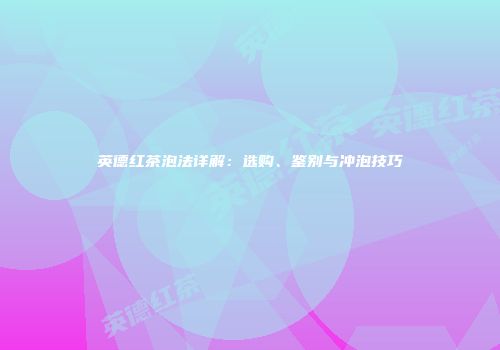 英德红茶泡法详解：选购、鉴别与冲泡技巧