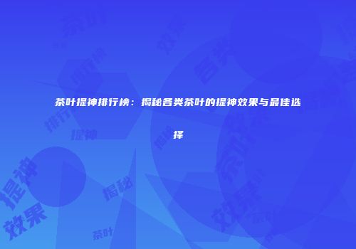 茶叶提神排行榜：揭秘各类茶叶的提神效果与最佳选择