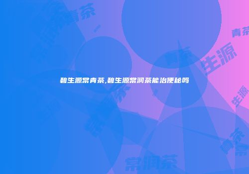 碧生源常青茶,碧生源常润茶能治便秘吗