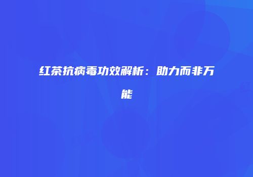 红茶抗病毒功效解析：助力而非万能
