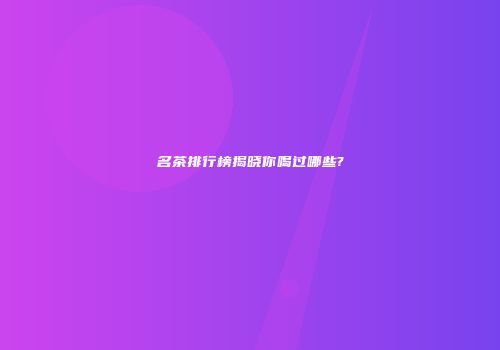 名茶排行榜揭晓你喝过哪些?
