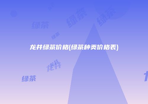 龙井绿茶价格(绿茶种类价格表)