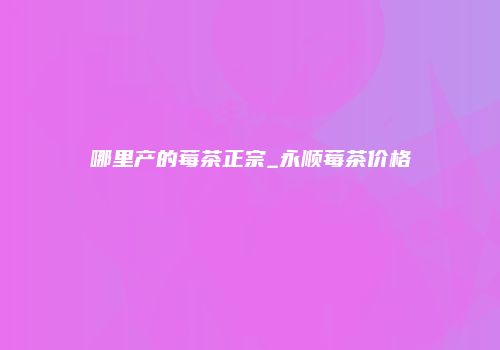 哪里产的莓茶正宗_永顺莓茶价格
