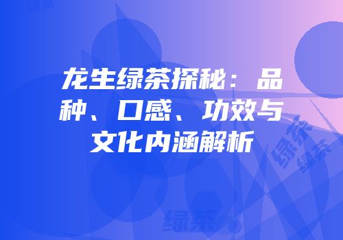 龙生绿茶探秘：品种、口感、功效与文化内涵解析