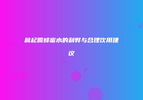 晨起喝蜂蜜水的利弊与合理饮用建议