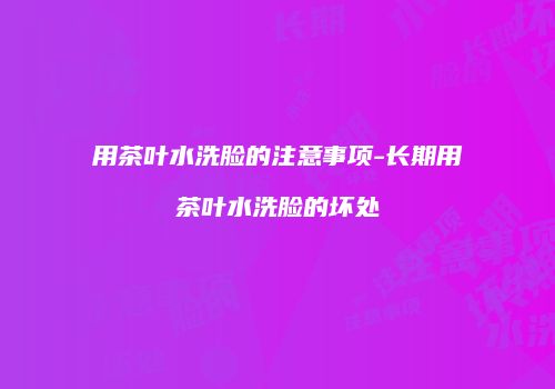 用茶叶水洗脸的注意事项-长期用茶叶水洗脸的坏处