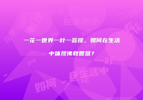 一花一世界一叶一菩提，如何在生活中体现佛教智慧？