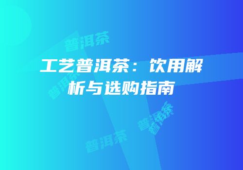 工艺普洱茶：饮用解析与选购指南
