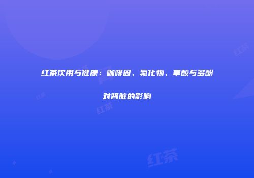 红茶饮用与健康：咖啡因、氟化物、草酸与多酚对肾脏的影响