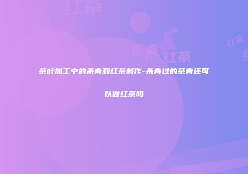 茶叶加工中的杀青和红茶制作-杀青过的茶青还可以做红茶吗