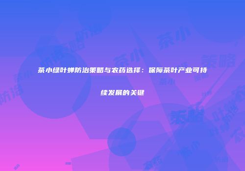 茶小绿叶蝉防治策略与农药选择：保障茶叶产业可持续发展的关键