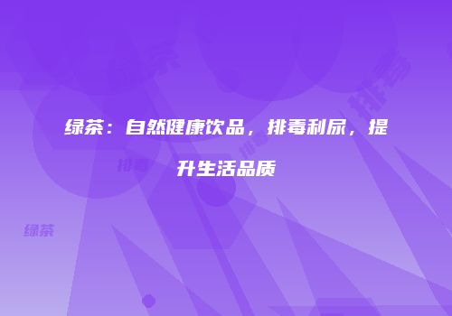 绿茶：自然健康饮品，排毒利尿，提升生活品质
