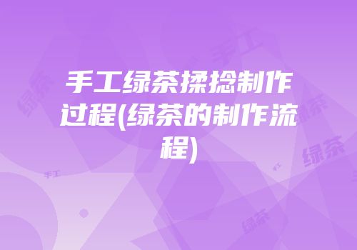 手工绿茶揉捻制作过程(绿茶的制作流程)