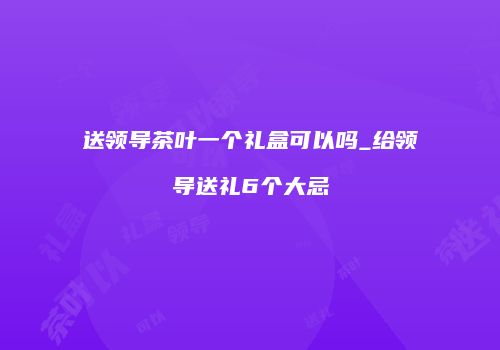 送领导茶叶一个礼盒可以吗_给领导送礼6个大忌